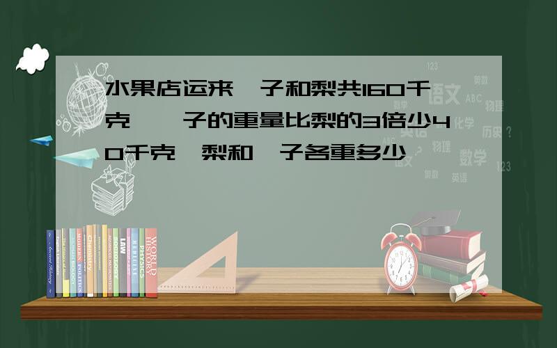 水果店运来桔子和梨共160千克,桔子的重量比梨的3倍少40千克,梨和桔子各重多少