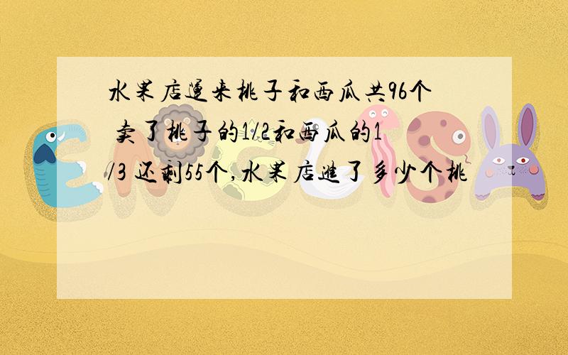 水果店运来桃子和西瓜共96个 卖了桃子的1/2和西瓜的1/3 还剩55个,水果店进了多少个桃