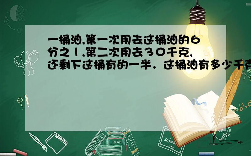 一桶油,第一次用去这桶油的６分之１,第二次用去３０千克,还剩下这桶有的一半．这桶油有多少千克?