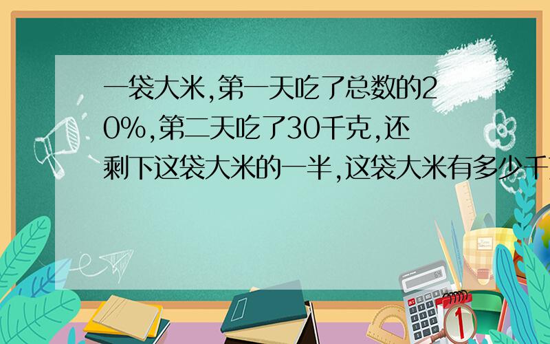 一袋大米,第一天吃了总数的20%,第二天吃了30千克,还剩下这袋大米的一半,这袋大米有多少千克