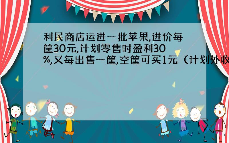 利民商店运进一批苹果,进价每筐30元,计划零售时盈利30%,又每出售一筐,空筐可买1元（计划外收入）,在卖出