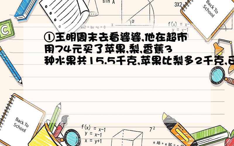 ①王明周末去看婆婆,他在超市用74元买了苹果,梨,香蕉3种水果共15.5千克,苹果比梨多2千克,已知苹果5元一千克,梨5