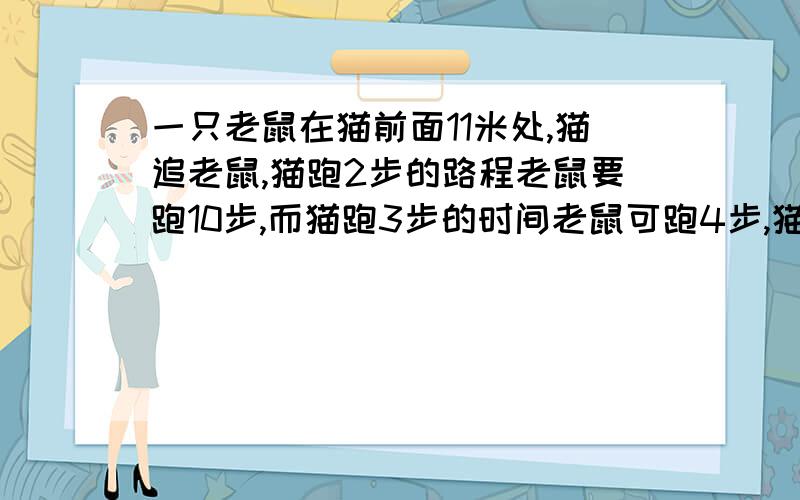 一只老鼠在猫前面11米处,猫追老鼠,猫跑2步的路程老鼠要跑10步,而猫跑3步的时间老鼠可跑4步,猫最少跑多