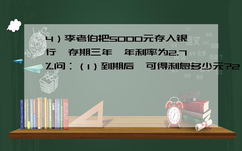 4）李老伯把5000元存入银行,存期三年,年利率为2.7%.问：（1）到期后,可得利息多少元?2）若扣除20%