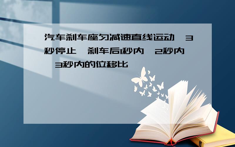 汽车刹车座匀减速直线运动,3秒停止,刹车后1秒内,2秒内,3秒内的位移比