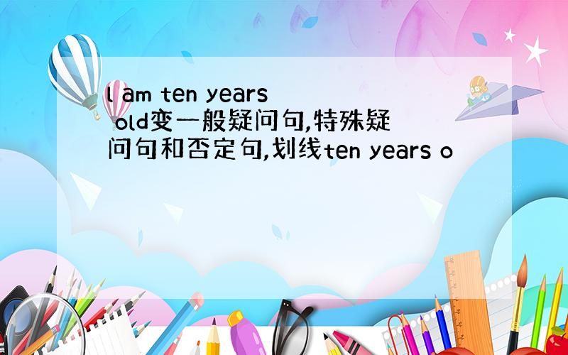 l am ten years old变一般疑问句,特殊疑问句和否定句,划线ten years o