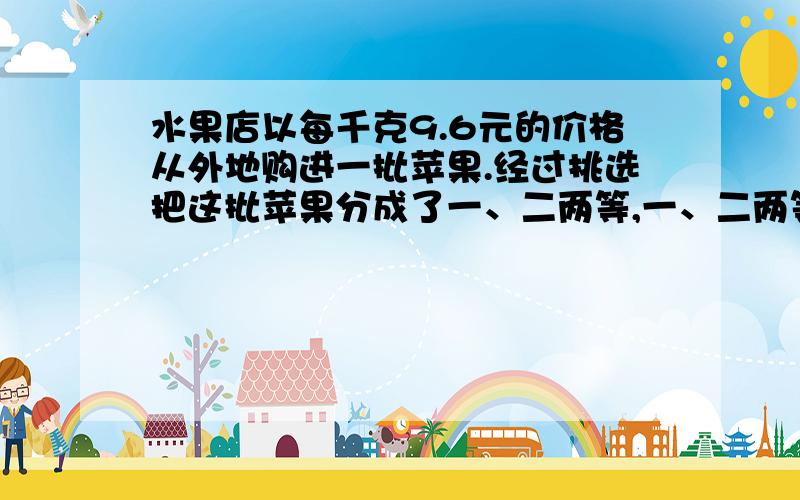 水果店以每千克9.6元的价格从外地购进一批苹果.经过挑选把这批苹果分成了一、二两等,一、二两等苹果的