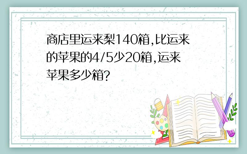 商店里运来梨140箱,比运来的苹果的4/5少20箱,运来苹果多少箱?