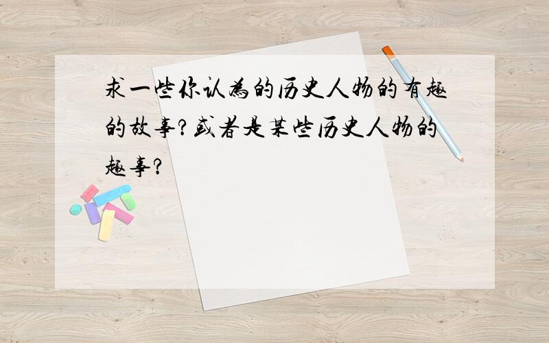 求一些你认为的历史人物的有趣的故事?或者是某些历史人物的趣事?