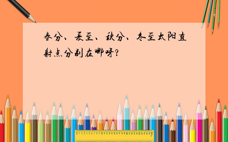 春分、夏至、秋分、冬至太阳直射点分别在哪呀?