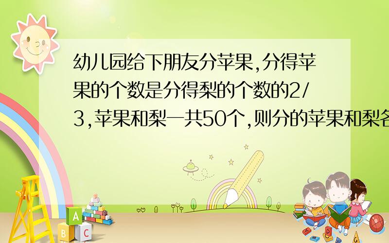 幼儿园给下朋友分苹果,分得苹果的个数是分得梨的个数的2/3,苹果和梨一共50个,则分的苹果和梨各有各少个