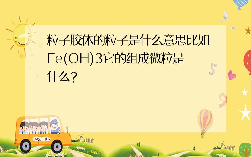 粒子胶体的粒子是什么意思比如Fe(OH)3它的组成微粒是什么?