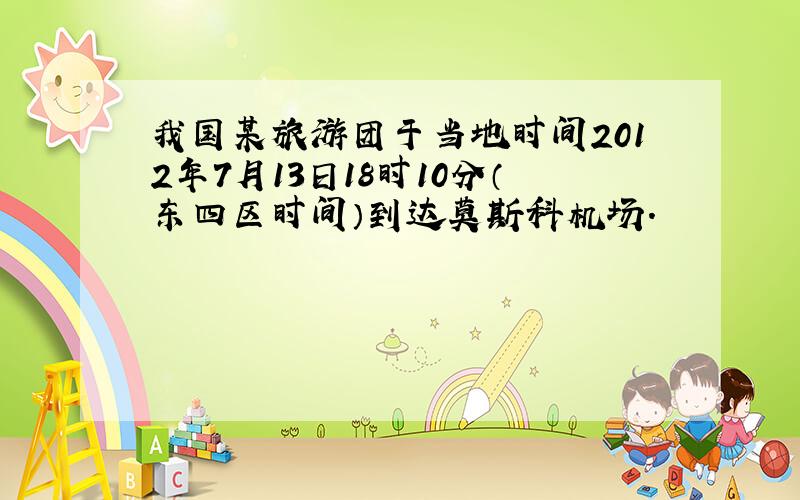 我国某旅游团于当地时间2012年7月13日18时10分（东四区时间）到达莫斯科机场.