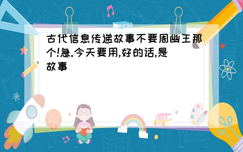 古代信息传递故事不要周幽王那个!急.今天要用,好的话,是故事