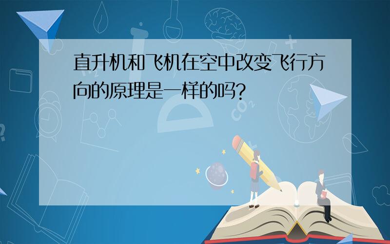 直升机和飞机在空中改变飞行方向的原理是一样的吗?