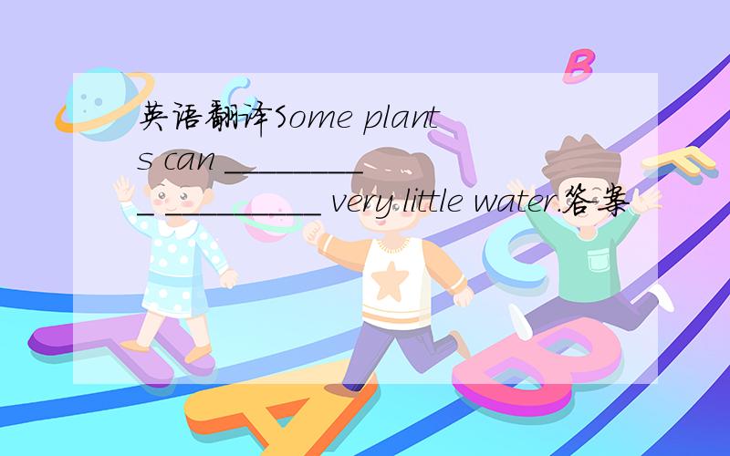 英语翻译Some plants can _________ _________ very little water.答案