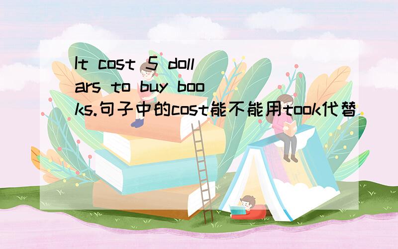 It cost 5 dollars to buy books.句子中的cost能不能用took代替