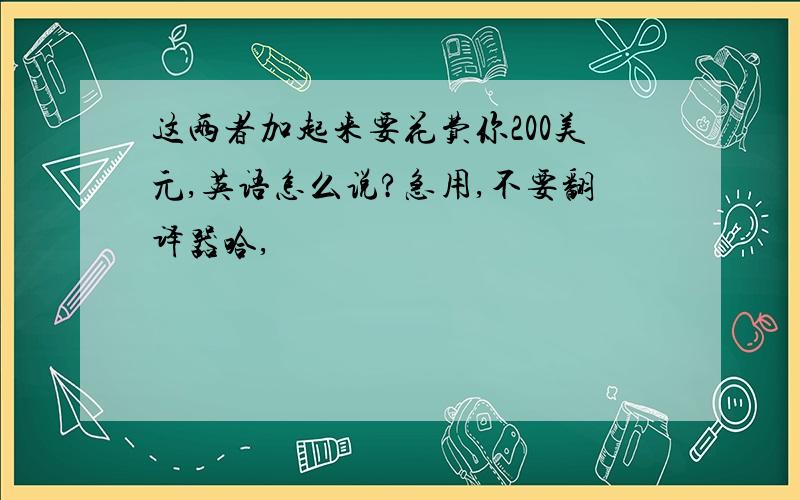 这两者加起来要花费你200美元,英语怎么说?急用,不要翻译器哈,