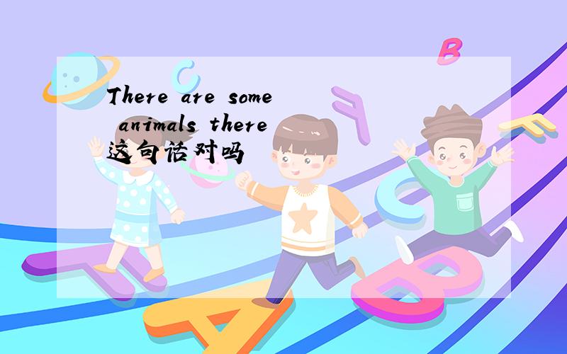 There are some animals there这句话对吗