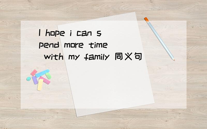 I hope i can spend more time with my family 同义句