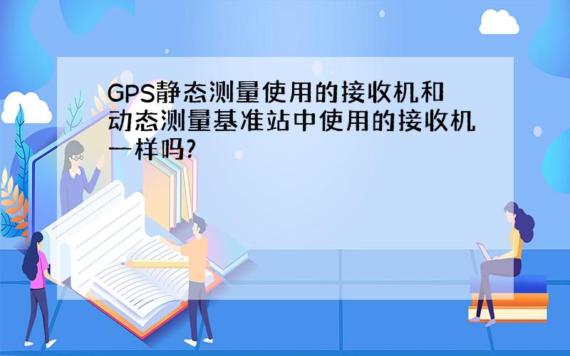 GPS静态测量使用的接收机和动态测量基准站中使用的接收机一样吗?