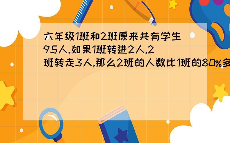 六年级1班和2班原来共有学生95人.如果1班转进2人,2班转走3人,那么2班的人数比1班的80%多4人.六年级1班和2班