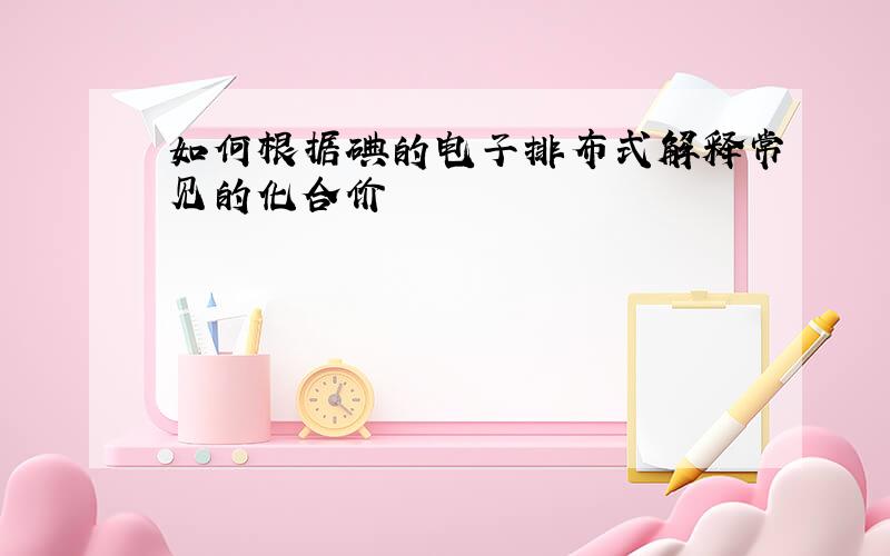 如何根据碘的电子排布式解释常见的化合价