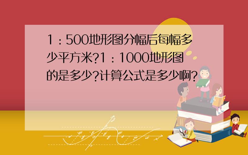 1：500地形图分幅后每幅多少平方米?1：1000地形图的是多少?计算公式是多少啊?