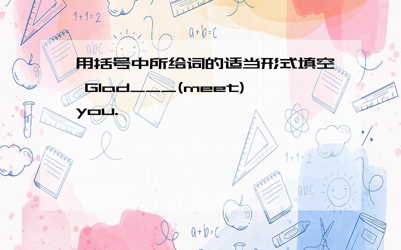 用括号中所给词的适当形式填空 Glad___(meet)you.