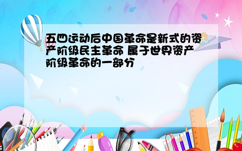 五四运动后中国革命是新式的资产阶级民主革命 属于世界资产阶级革命的一部分