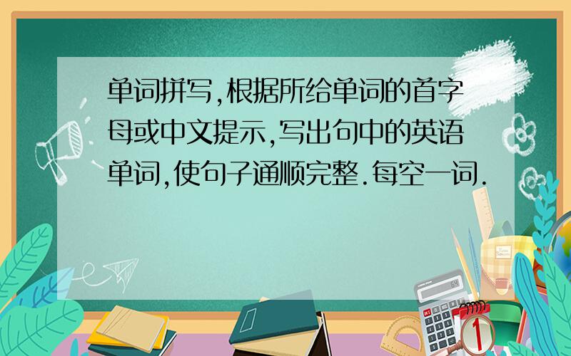 单词拼写,根据所给单词的首字母或中文提示,写出句中的英语单词,使句子通顺完整.每空一词.