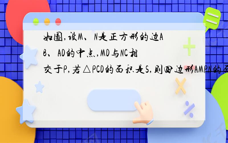 如图,设M、N是正方形的边AB、AD的中点,MD与NC相交于P,若△PCD的面积是S,则四边形AMPN的面积是?