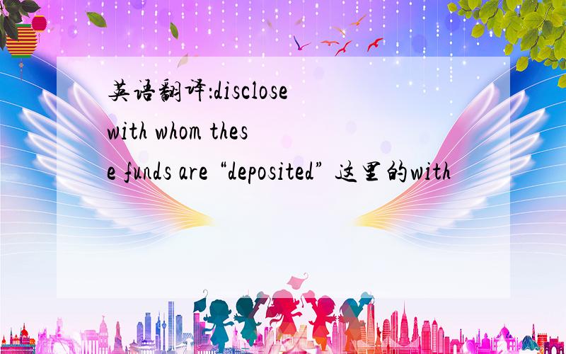 英语翻译：disclose with whom these funds are “deposited” 这里的with