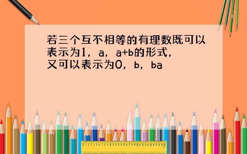 若三个互不相等的有理数既可以表示为1，a，a+b的形式，又可以表示为0，b，ba