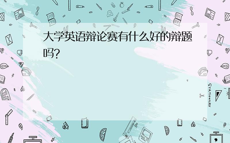 大学英语辩论赛有什么好的辩题吗?