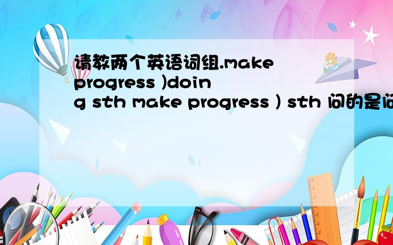 请教两个英语词组.make progress )doing sth make progress ) sth 问的是问号那