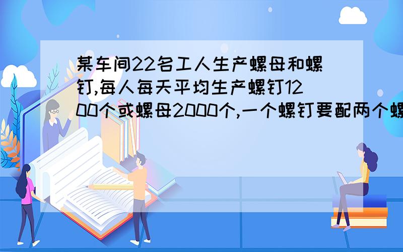 某车间22名工人生产螺母和螺钉,每人每天平均生产螺钉1200个或螺母2000个,一个螺钉要配两个螺母,为使每天的产品刚好