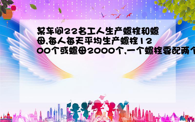 某车间22名工人生产螺栓和螺母,每人每天平均生产螺栓1200个或螺母2000个,一个螺栓要配两个螺母．为了使