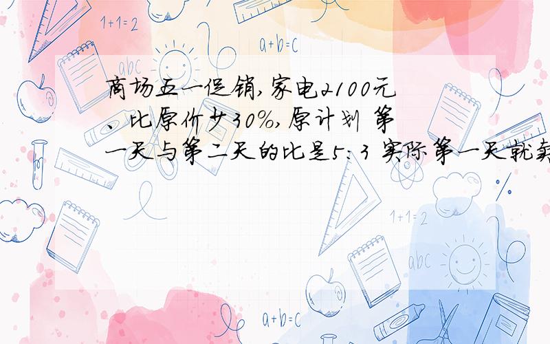 商场五一促销,家电2100元、比原价少30%,原计划 第一天与第二天的比是5:3 实际第一天就卖出了54台,比原计划多了