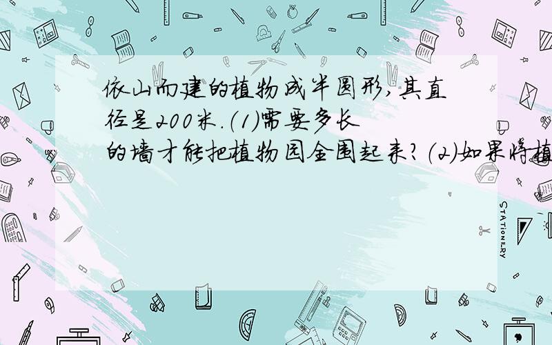 依山而建的植物成半圆形,其直径是200米.（1)需要多长的墙才能把植物园全围起来?（2）如果将植物园的直