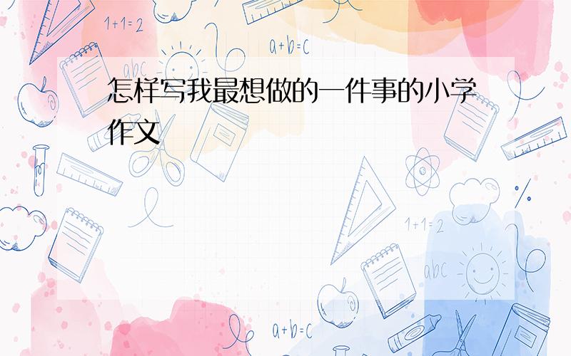 怎样写我最想做的一件事的小学作文