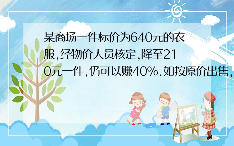 某商场一件标价为640元的衣服,经物价人员核定,降至210元一件,仍可以赚40%.如按原价出售,可获暴利多少