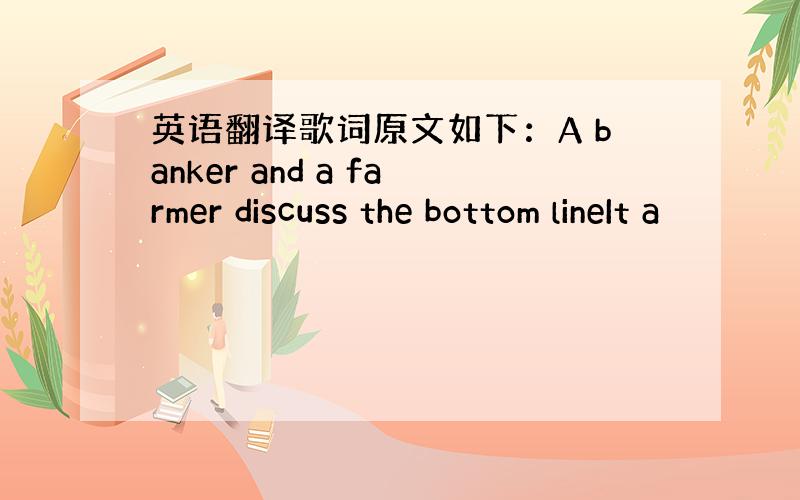 英语翻译歌词原文如下：A banker and a farmer discuss the bottom lineIt a