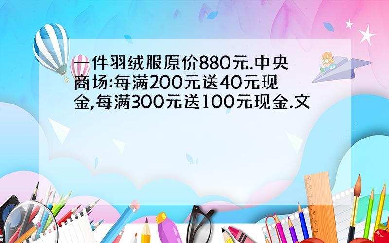 一件羽绒服原价880元.中央商场:每满200元送40元现金,每满300元送100元现金.文