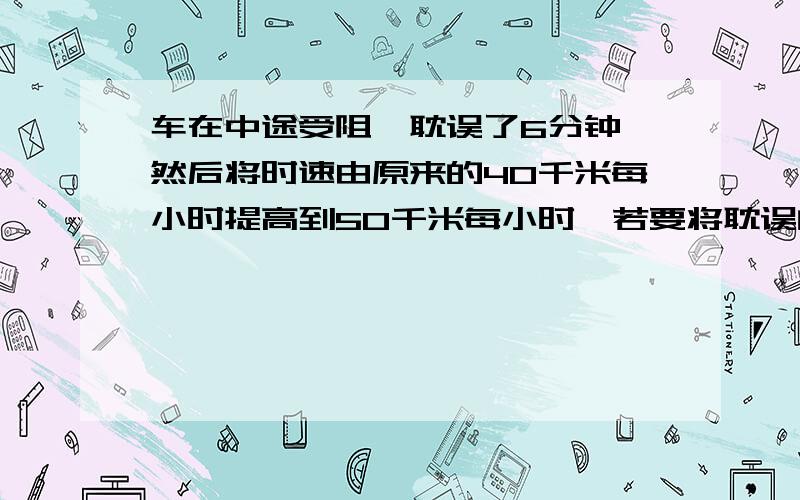 车在中途受阻,耽误了6分钟,然后将时速由原来的40千米每小时提高到50千米每小时,若要将耽误的时间补上,需提速的路程为多