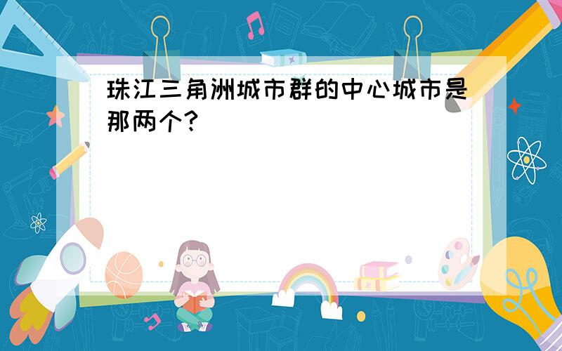 珠江三角洲城市群的中心城市是那两个?