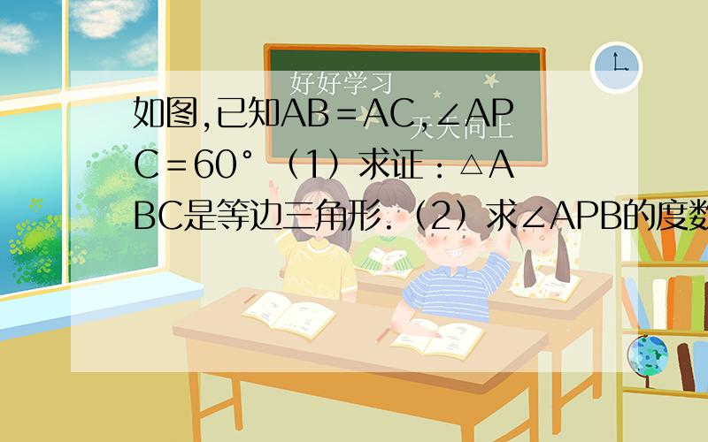 如图,已知AB＝AC,∠APC＝60° （1）求证：△ABC是等边三角形.（2）求∠APB的度数