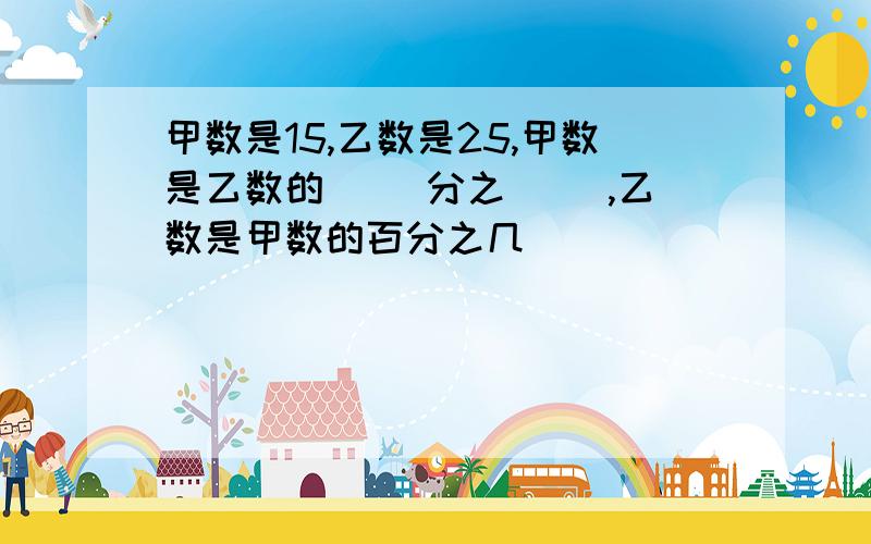 甲数是15,乙数是25,甲数是乙数的（ ）分之（ ）,乙数是甲数的百分之几