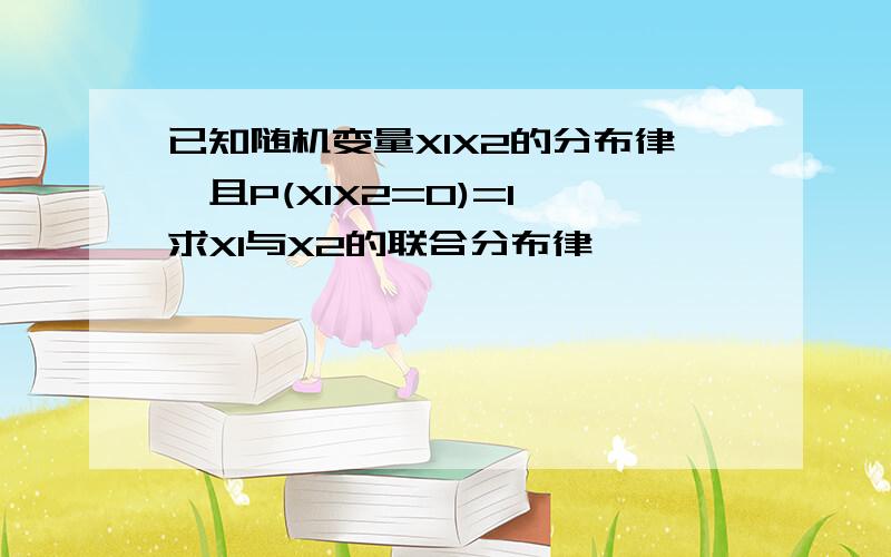 已知随机变量X1X2的分布律,且P(X1X2=0)=1,求X1与X2的联合分布律