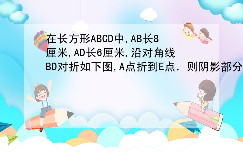 在长方形ABCD中,AB长8厘米,AD长6厘米,沿对角线BD对折如下图,A点折到E点．则阴影部分的周长为厘米.